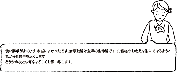 使い勝手がよくなり、本当によかったです。家事動線は主婦の生命線です。お客様のお考えを形にできるようこれからも最善を尽くします。どうか今後とも何卒よろしくお願い致します。